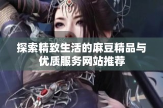 探索精致生活的麻豆精品与优质服务网站推荐