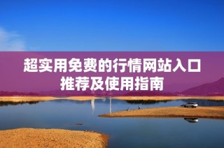 超实用免费的行情网站入口推荐及使用指南