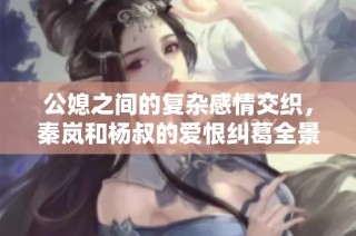 公媳之间的复杂感情交织，秦岚和杨叔的爱恨纠葛全景揭秘