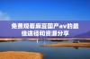 免费观看麻豆国产av的最佳途径和资源分享