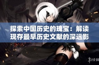 探索中国历史的瑰宝：解读现存最早历史文献的深远影响