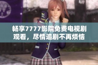 畅享7777影院免费电视剧观看，尽情追剧不再烦恼