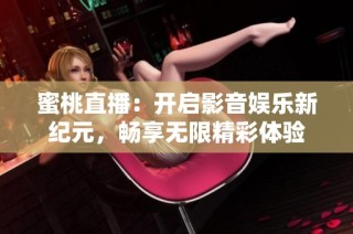 蜜桃直播：开启影音娱乐新纪元，畅享无限精彩体验