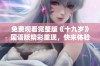 免费观看完整版《十九岁》国语版精彩重现，快来体验吧