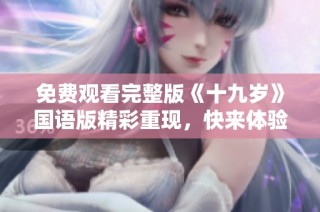 免费观看完整版《十九岁》国语版精彩重现，快来体验吧
