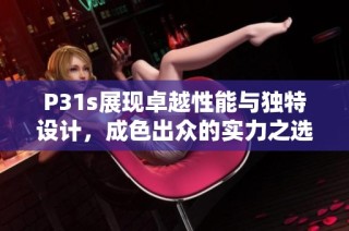 P31s展现卓越性能与独特设计，成色出众的实力之选