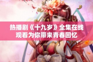热播剧《十九岁》全集在线观看为你带来青春回忆