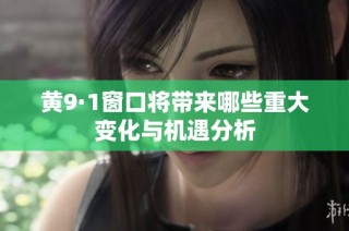 黄9·1窗口将带来哪些重大变化与机遇分析