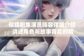 似锦剧集演员阵容详细介绍 讲述角色与故事背后的精彩瞬间