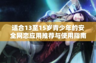 适合13至15岁青少年的安全网恋应用推荐与使用指南