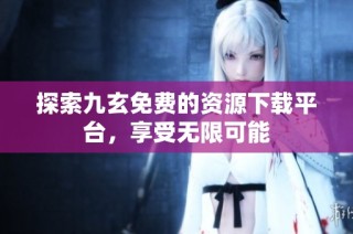 探索九玄免费的资源下载平台，享受无限可能