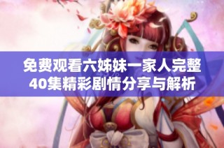 免费观看六姊妹一家人完整40集精彩剧情分享与解析