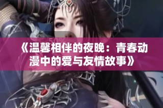 《温馨相伴的夜晚：青春动漫中的爱与友情故事》