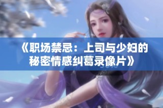 《职场禁忌：上司与少妇的秘密情感纠葛录像片》