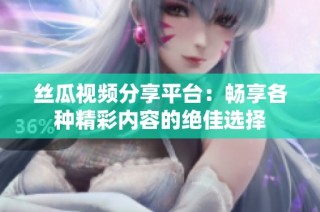 丝瓜视频分享平台：畅享各种精彩内容的绝佳选择