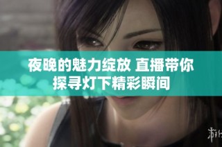 夜晚的魅力绽放 直播带你探寻灯下精彩瞬间