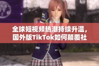 全球短视频热潮持续升温，国外版TikTok如何颠覆社交媒体格局