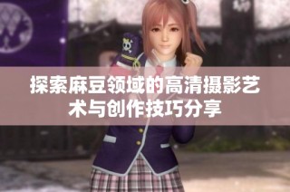 探索麻豆领域的高清摄影艺术与创作技巧分享