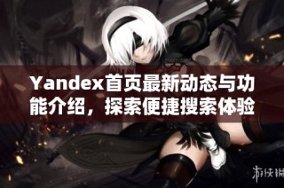 Yandex首页最新动态与功能介绍，探索便捷搜索体验