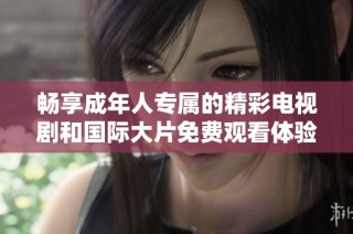 畅享成年人专属的精彩电视剧和国际大片免费观看体验