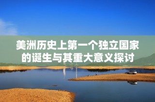 美洲历史上第一个独立国家的诞生与其重大意义探讨