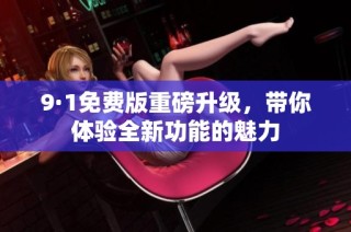 9·1免费版重磅升级，带你体验全新功能的魅力