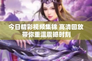 今日精彩视频集锦 高清回放带你重温震撼时刻