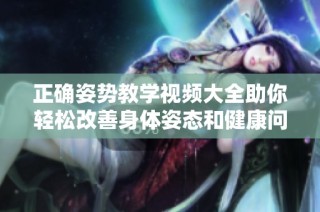 正确姿势教学视频大全助你轻松改善身体姿态和健康问题