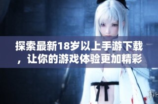 探索最新18岁以上手游下载，让你的游戏体验更加精彩刺激！