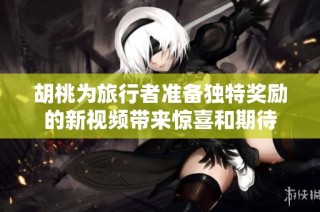 胡桃为旅行者准备独特奖励的新视频带来惊喜和期待