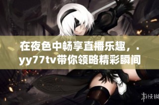 在夜色中畅享直播乐趣，.yy77tv带你领略精彩瞬间