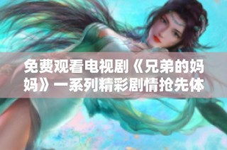 免费观看电视剧《兄弟的妈妈》一系列精彩剧情抢先体验