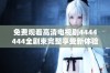 免费观看高清电视剧4444444全剧束完整享受新体验