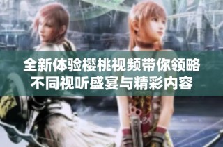 全新体验樱桃视频带你领略不同视听盛宴与精彩内容