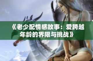 《老少配情感故事：爱跨越年龄的界限与挑战》