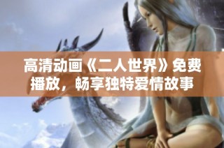 高清动画《二人世界》免费播放，畅享独特爱情故事