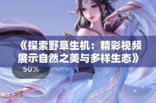 《探索野草生机：精彩视频展示自然之美与多样生态》