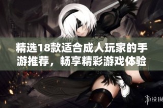 精选18款适合成人玩家的手游推荐，畅享精彩游戏体验与乐趣