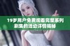 19岁用户免费观看完整系列剧集的活动详情揭秘