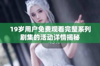 19岁用户免费观看完整系列剧集的活动详情揭秘