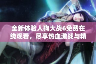 全新体验人狗大战6免费在线观看，尽享热血激战与精彩剧情
