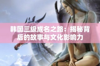 韩国三级成名之路：揭秘背后的故事与文化影响力