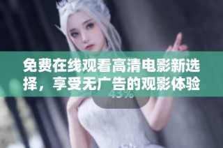 免费在线观看高清电影新选择，享受无广告的观影体验
