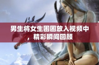 男生将女生困困放入视频中，精彩瞬间回顾