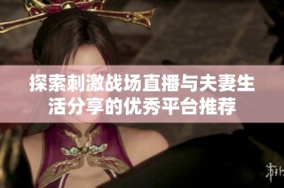 探索刺激战场直播与夫妻生活分享的优秀平台推荐