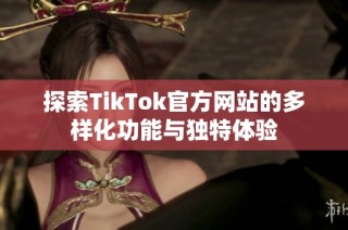 探索TikTok官方网站的多样化功能与独特体验