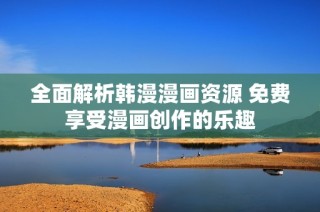 全面解析韩漫漫画资源 免费享受漫画创作的乐趣