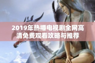 2019年热播电视剧全网高清免费观看攻略与推荐