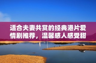 适合夫妻共赏的经典港片爱情剧推荐，温馨感人感受甜蜜瞬间