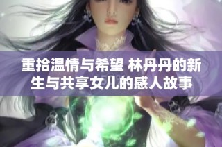 重拾温情与希望 林丹丹的新生与共享女儿的感人故事
